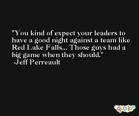 You kind of expect your leaders to have a good night against a team like Red Lake Falls... Those guys had a big game when they should. -Jeff Perreault