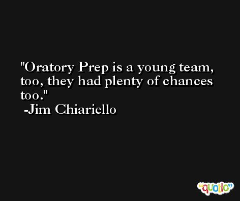 Oratory Prep is a young team, too, they had plenty of chances too. -Jim Chiariello