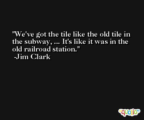 We've got the tile like the old tile in the subway, ... It's like it was in the old railroad station. -Jim Clark