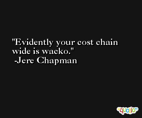 Evidently your cost chain wide is wacko. -Jere Chapman