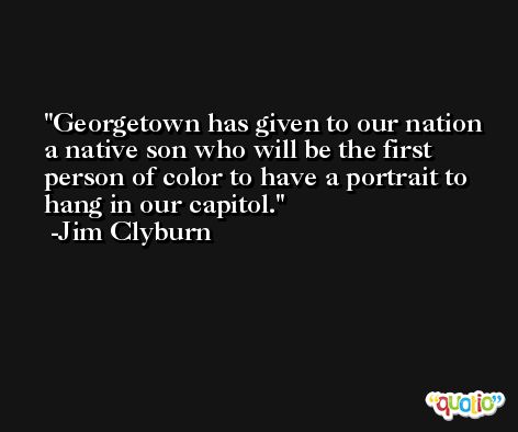 Georgetown has given to our nation a native son who will be the first person of color to have a portrait to hang in our capitol. -Jim Clyburn
