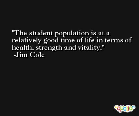 The student population is at a relatively good time of life in terms of health, strength and vitality. -Jim Cole