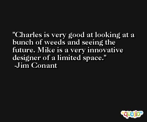 Charles is very good at looking at a bunch of weeds and seeing the future. Mike is a very innovative designer of a limited space. -Jim Conant