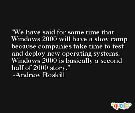 We have said for some time that Windows 2000 will have a slow ramp because companies take time to test and deploy new operating systems. Windows 2000 is basically a second half of 2000 story. -Andrew Roskill