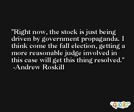 Right now, the stock is just being driven by government propaganda. I think come the fall election, getting a more reasonable judge involved in this case will get this thing resolved. -Andrew Roskill