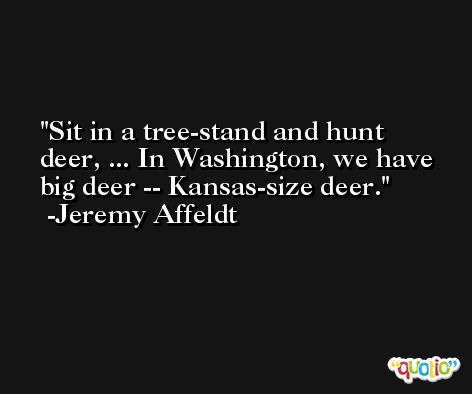 Sit in a tree-stand and hunt deer, ... In Washington, we have big deer -- Kansas-size deer. -Jeremy Affeldt