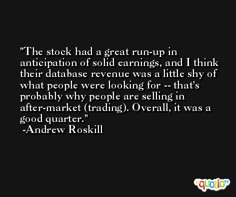 The stock had a great run-up in anticipation of solid earnings, and I think their database revenue was a little shy of what people were looking for -- that's probably why people are selling in after-market (trading). Overall, it was a good quarter. -Andrew Roskill
