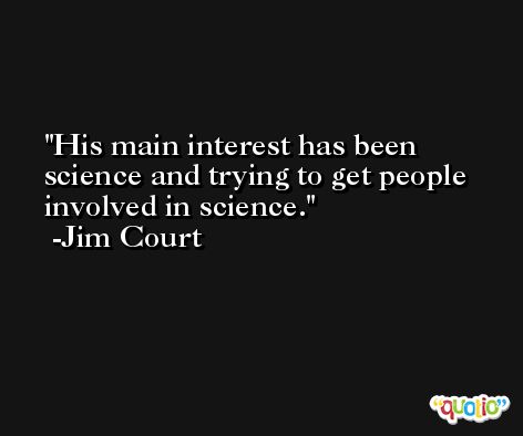 His main interest has been science and trying to get people involved in science. -Jim Court
