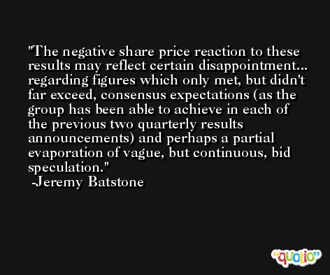 The negative share price reaction to these results may reflect certain disappointment... regarding figures which only met, but didn't far exceed, consensus expectations (as the group has been able to achieve in each of the previous two quarterly results announcements) and perhaps a partial evaporation of vague, but continuous, bid speculation. -Jeremy Batstone