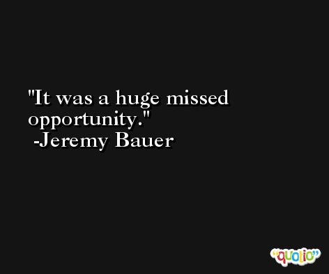 It was a huge missed opportunity. -Jeremy Bauer
