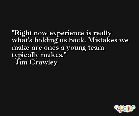 Right now experience is really what's holding us back. Mistakes we make are ones a young team typically makes. -Jim Crawley