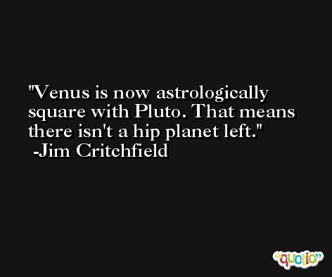 Venus is now astrologically square with Pluto. That means there isn't a hip planet left. -Jim Critchfield
