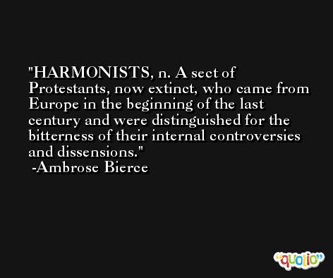 HARMONISTS, n. A sect of Protestants, now extinct, who came from Europe in the beginning of the last century and were distinguished for the bitterness of their internal controversies and dissensions. -Ambrose Bierce