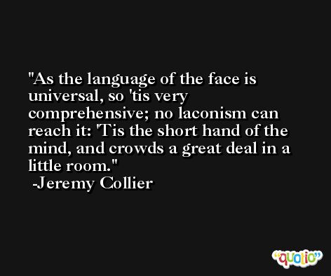 As the language of the face is universal, so 'tis very comprehensive; no laconism can reach it: 'Tis the short hand of the mind, and crowds a great deal in a little room. -Jeremy Collier