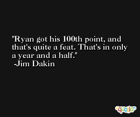 Ryan got his 100th point, and that's quite a feat. That's in only a year and a half. -Jim Dakin
