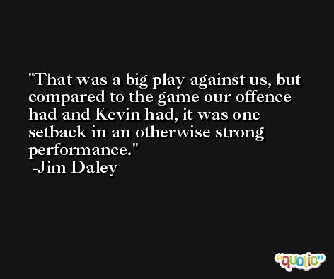 That was a big play against us, but compared to the game our offence had and Kevin had, it was one setback in an otherwise strong performance. -Jim Daley