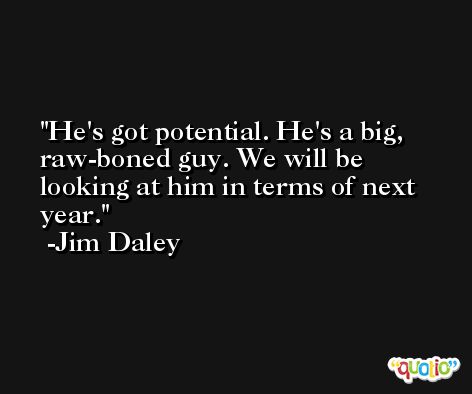 He's got potential. He's a big, raw-boned guy. We will be looking at him in terms of next year. -Jim Daley