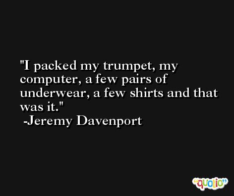 I packed my trumpet, my computer, a few pairs of underwear, a few shirts and that was it. -Jeremy Davenport