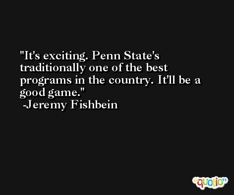 It's exciting. Penn State's traditionally one of the best programs in the country. It'll be a good game. -Jeremy Fishbein