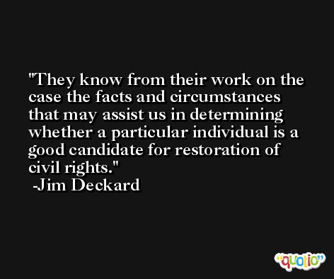 They know from their work on the case the facts and circumstances that may assist us in determining whether a particular individual is a good candidate for restoration of civil rights. -Jim Deckard