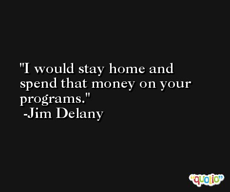 I would stay home and spend that money on your programs. -Jim Delany