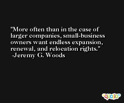 More often than in the case of larger companies, small-business owners want endless expansion, renewal, and relocation rights. -Jeremy G. Woods