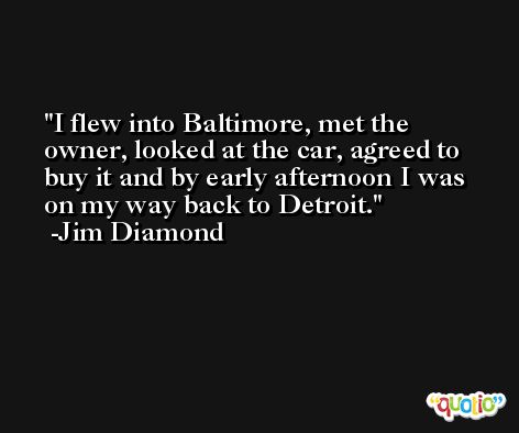 I flew into Baltimore, met the owner, looked at the car, agreed to buy it and by early afternoon I was on my way back to Detroit. -Jim Diamond