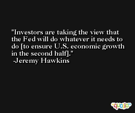 Investors are taking the view that the Fed will do whatever it needs to do [to ensure U.S. economic growth in the second half]. -Jeremy Hawkins