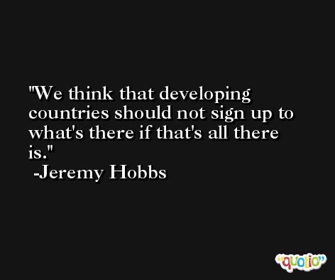 We think that developing countries should not sign up to what's there if that's all there is. -Jeremy Hobbs