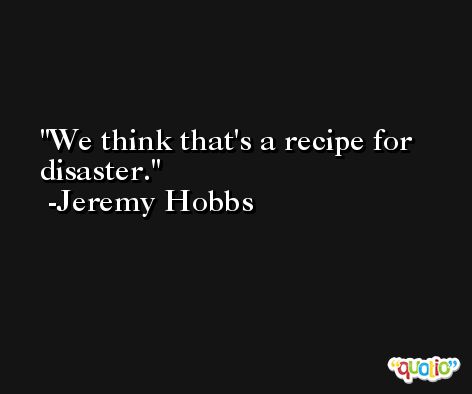 We think that's a recipe for disaster. -Jeremy Hobbs
