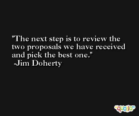The next step is to review the two proposals we have received and pick the best one. -Jim Doherty