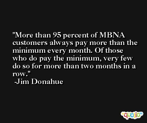 More than 95 percent of MBNA customers always pay more than the minimum every month. Of those who do pay the minimum, very few do so for more than two months in a row. -Jim Donahue