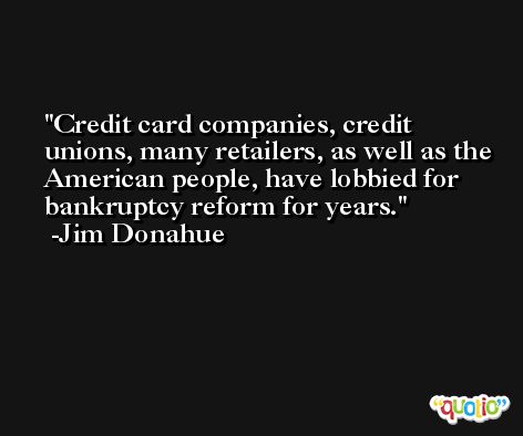 Credit card companies, credit unions, many retailers, as well as the American people, have lobbied for bankruptcy reform for years. -Jim Donahue