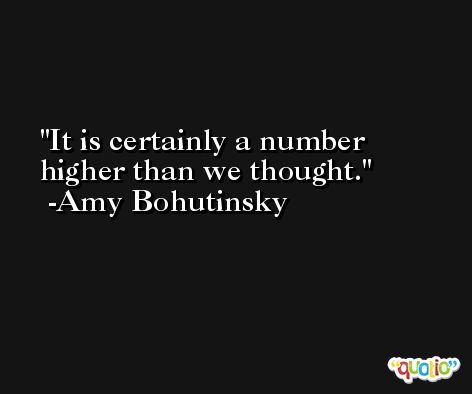 It is certainly a number higher than we thought. -Amy Bohutinsky
