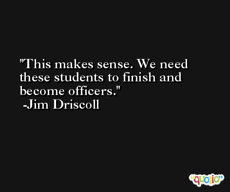 This makes sense. We need these students to finish and become officers. -Jim Driscoll