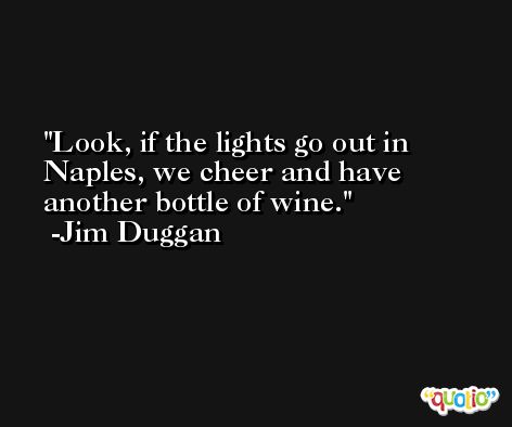Look, if the lights go out in Naples, we cheer and have another bottle of wine. -Jim Duggan