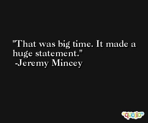 That was big time. It made a huge statement. -Jeremy Mincey