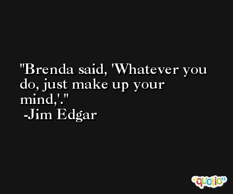 Brenda said, 'Whatever you do, just make up your mind,'. -Jim Edgar