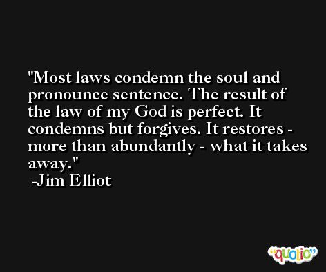 Most laws condemn the soul and pronounce sentence. The result of the law of my God is perfect. It condemns but forgives. It restores - more than abundantly - what it takes away. -Jim Elliot