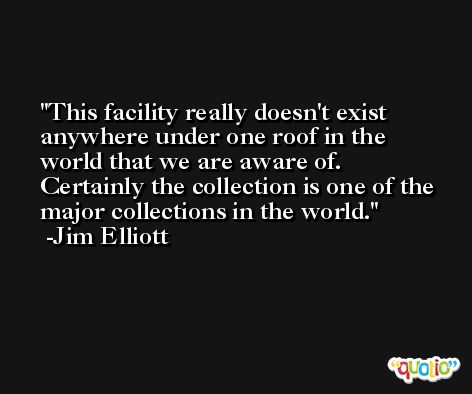 This facility really doesn't exist anywhere under one roof in the world that we are aware of. Certainly the collection is one of the major collections in the world. -Jim Elliott