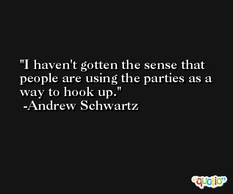 I haven't gotten the sense that people are using the parties as a way to hook up. -Andrew Schwartz