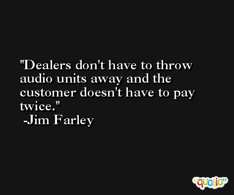 Dealers don't have to throw audio units away and the customer doesn't have to pay twice. -Jim Farley