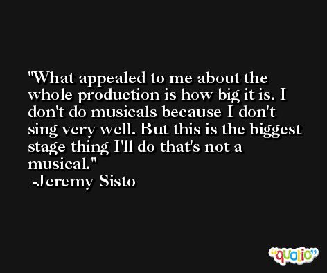 What appealed to me about the whole production is how big it is. I don't do musicals because I don't sing very well. But this is the biggest stage thing I'll do that's not a musical. -Jeremy Sisto