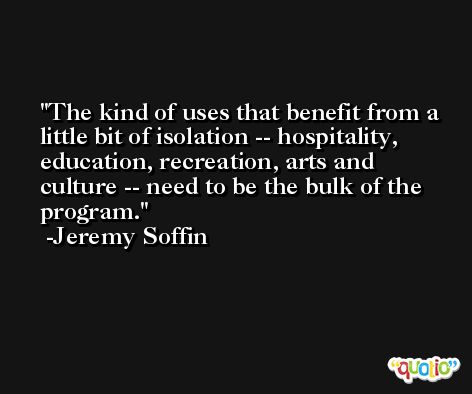 The kind of uses that benefit from a little bit of isolation -- hospitality, education, recreation, arts and culture -- need to be the bulk of the program. -Jeremy Soffin