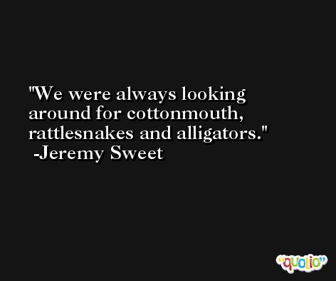 We were always looking around for cottonmouth, rattlesnakes and alligators. -Jeremy Sweet