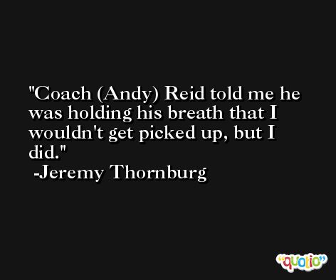 Coach (Andy) Reid told me he was holding his breath that I wouldn't get picked up, but I did. -Jeremy Thornburg