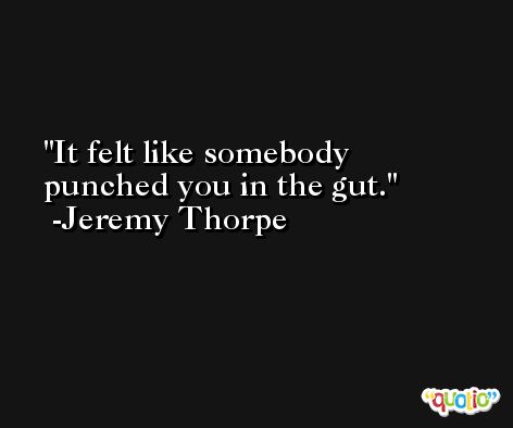 It felt like somebody punched you in the gut. -Jeremy Thorpe