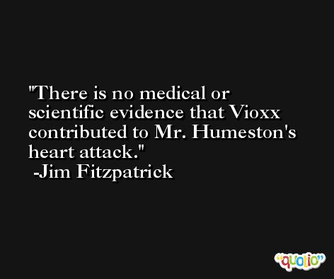 There is no medical or scientific evidence that Vioxx contributed to Mr. Humeston's heart attack. -Jim Fitzpatrick