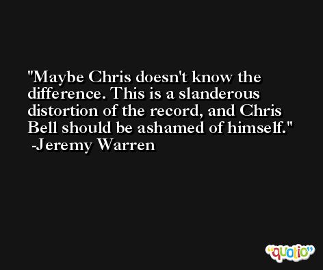 Maybe Chris doesn't know the difference. This is a slanderous distortion of the record, and Chris Bell should be ashamed of himself. -Jeremy Warren