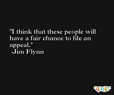 I think that these people will have a fair chance to file an appeal. -Jim Flynn